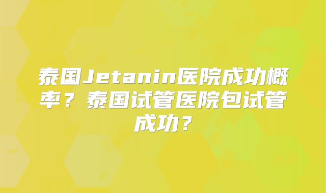 泰国Jetanin医院成功概率?泰国试管医院包试管成功?