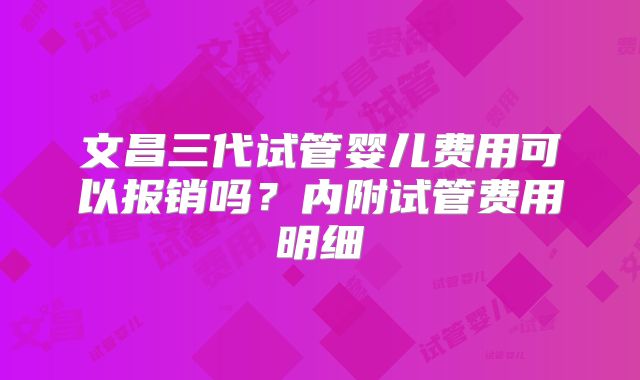 文昌三代试管婴儿费用可以报销吗？内附试管费用明细