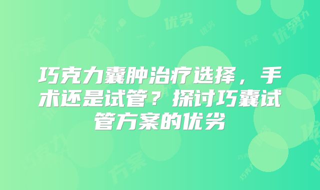 巧克力囊肿治疗选择，手术还是试管？探讨巧囊试管方案的优劣
