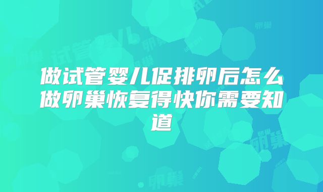 做试管婴儿促排卵后怎么做卵巢恢复得快你需要知道