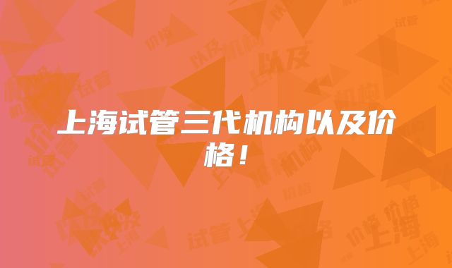 上海试管三代机构以及价格！