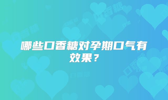 哪些口香糖对孕期口气有效果?