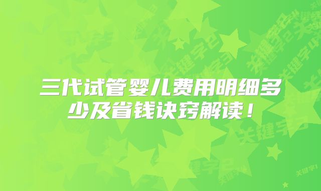 三代试管婴儿费用明细多少及省钱诀窍解读！