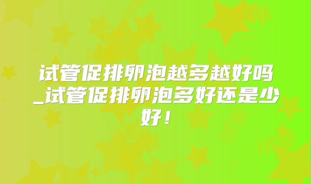 试管促排卵泡越多越好吗_试管促排卵泡多好还是少好！