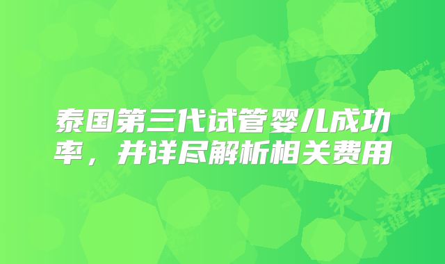 泰国第三代试管婴儿成功率，并详尽解析相关费用