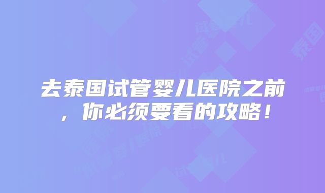 去泰国试管婴儿医院之前，你必须要看的攻略！
