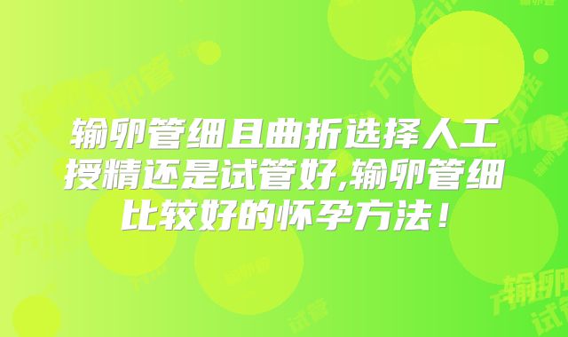 输卵管细且曲折选择人工授精还是试管好,输卵管细比较好的怀孕方法！