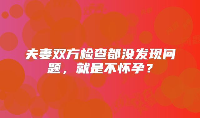 夫妻双方检查都没发现问题，就是不怀孕？