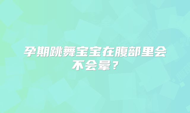 孕期跳舞宝宝在腹部里会不会晕?