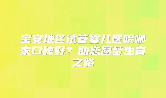 宝安地区试管婴儿医院哪家口碑好？助您圆梦生育之路