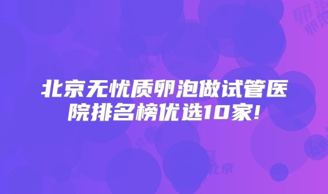 北京无忧质卵泡做试管医院排名榜优选10家!