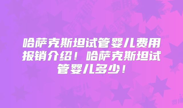 哈萨克斯坦试管婴儿费用报销介绍！哈萨克斯坦试管婴儿多少！