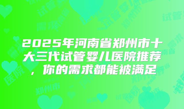 2025年河南省郑州市十大三代试管婴儿医院推荐，你的需求都能被满足