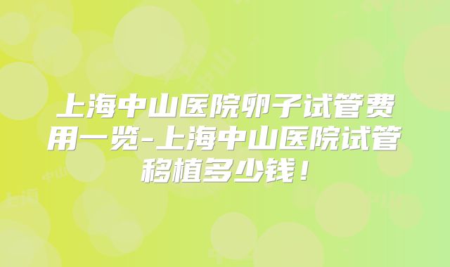 上海中山医院卵子试管费用一览-上海中山医院试管移植多少钱!