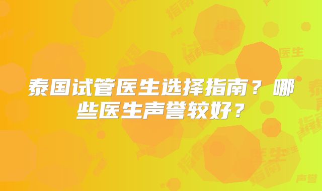 泰国试管医生选择指南?哪些医生声誉较好?