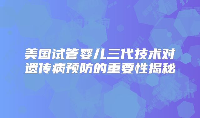 美国试管婴儿三代技术对遗传病预防的重要性揭秘