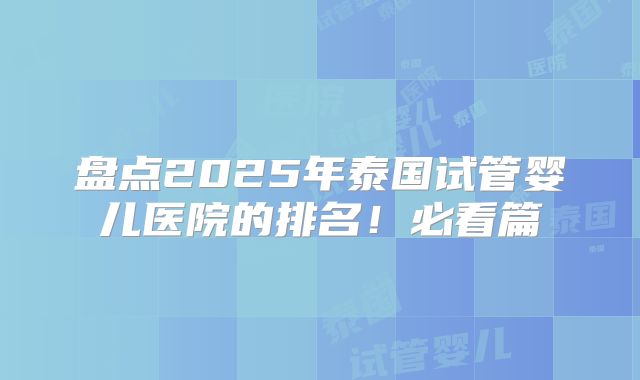 盘点2025年泰国试管婴儿医院的排名！必看篇
