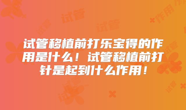 试管移植前打乐宝得的作用是什么！试管移植前打针是起到什么作用！