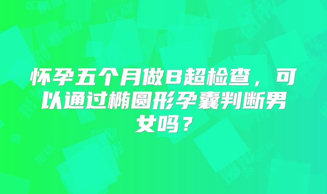 怀孕五个月做B超检查，可以通过椭圆形孕囊判断男女吗？