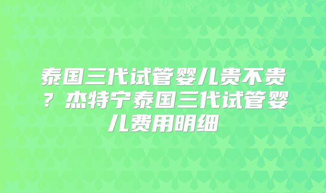泰国三代试管婴儿贵不贵？杰特宁泰国三代试管婴儿费用明细