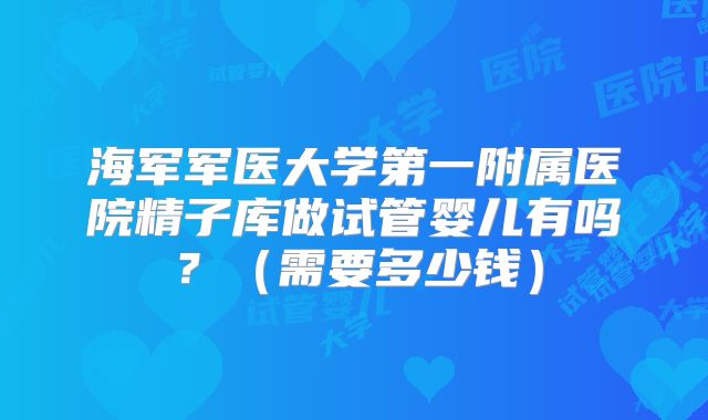 海军军医大学第一附属医院精子库做试管婴儿有吗？（需要多少钱）