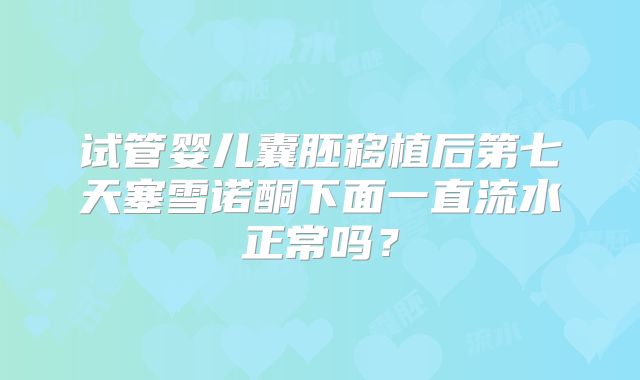 试管婴儿囊胚移植后第七天塞雪诺酮下面一直流水正常吗？