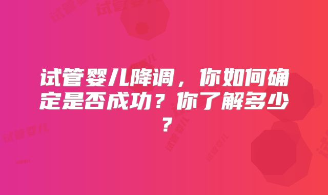 试管婴儿降调，你如何确定是否成功？你了解多少？