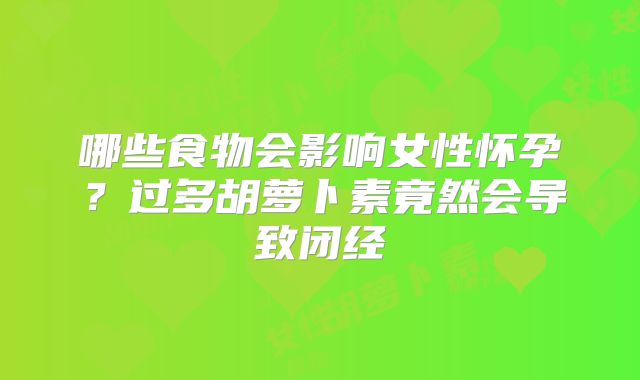 哪些食物会影响女性怀孕?过多胡萝卜素竟然会导致闭经
