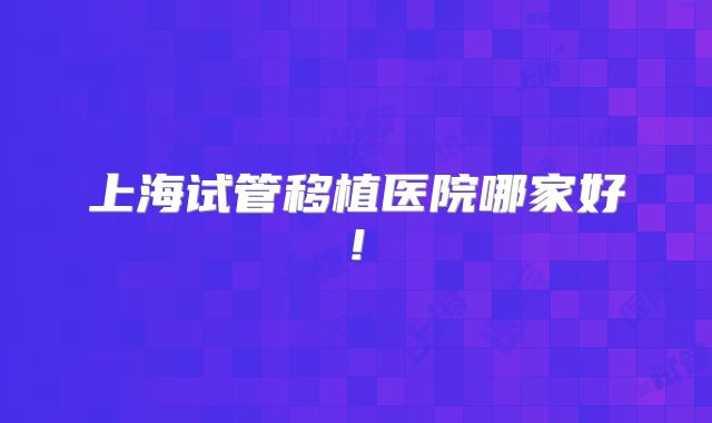 上海试管移植医院哪家好!