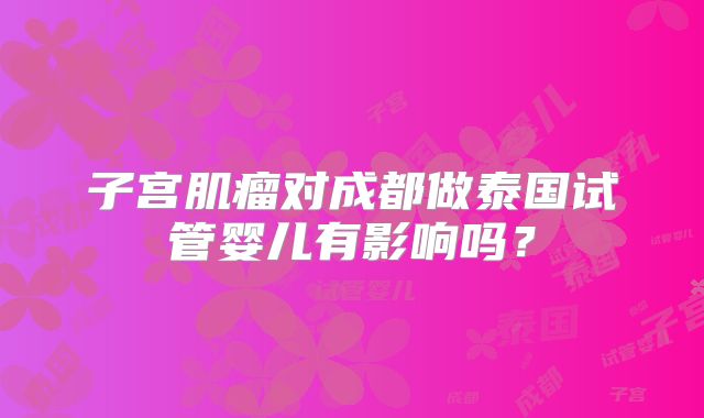 子宫肌瘤对成都做泰国试管婴儿有影响吗？