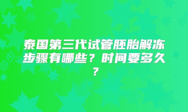 泰国第三代试管胚胎解冻步骤有哪些？时间要多久？