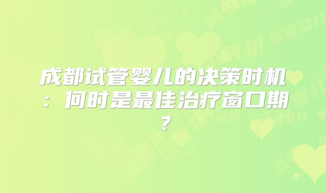 成都试管婴儿的决策时机：何时是最佳治疗窗口期？