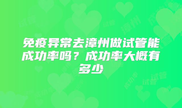 免疫异常去漳州做试管能成功率吗？成功率大概有多少