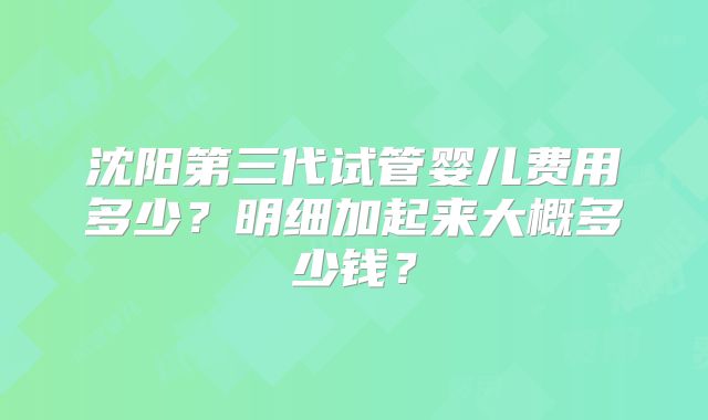 沈阳第三代试管婴儿费用多少？明细加起来大概多少钱？