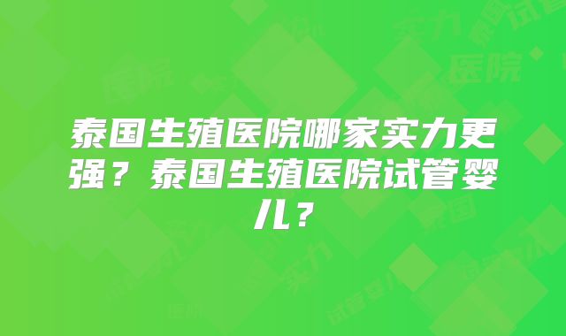 泰国生殖医院哪家实力更强？泰国生殖医院试管婴儿？