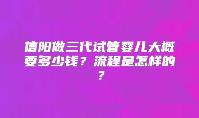 信阳做三代试管婴儿大概要多少钱？流程是怎样的？