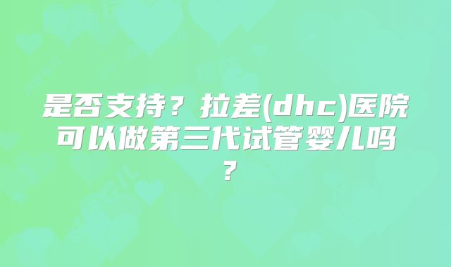 是否支持？拉差(dhc)医院可以做第三代试管婴儿吗？