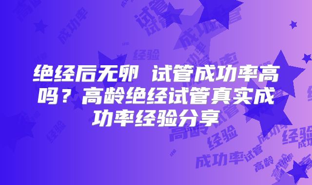 绝经后无卵�试管成功率高吗？高龄绝经试管真实成功率经验分享