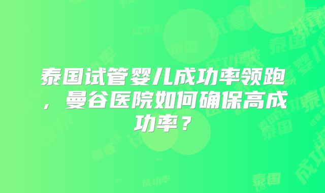 泰国试管婴儿成功率领跑，曼谷医院如何确保高成功率？