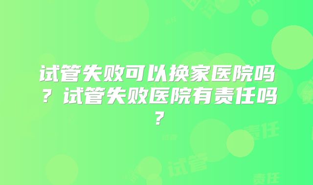 试管失败可以换家医院吗?试管失败医院有责任吗?