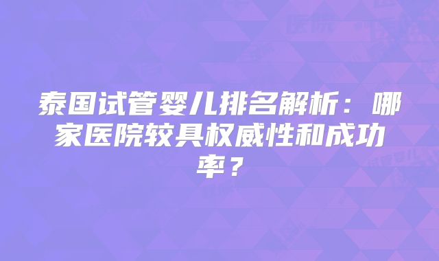 泰国试管婴儿排名解析：哪家医院较具权威性和成功率？