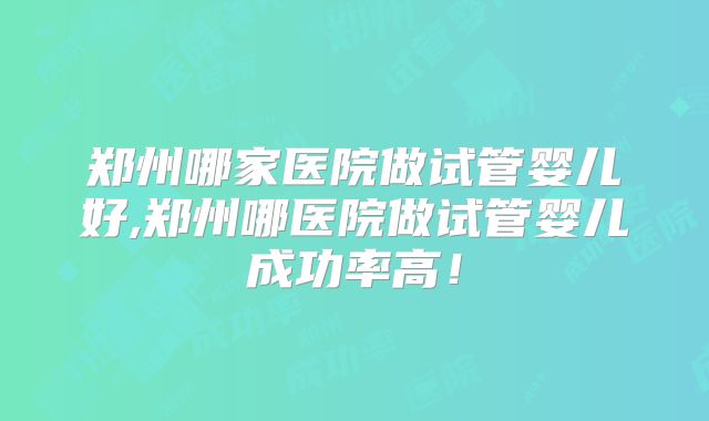 郑州哪家医院做试管婴儿好,郑州哪医院做试管婴儿成功率高!