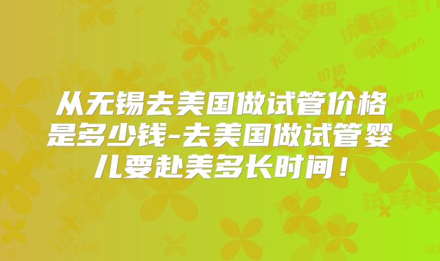 从无锡去美国做试管价格是多少钱-去美国做试管婴儿要赴美多长时间！