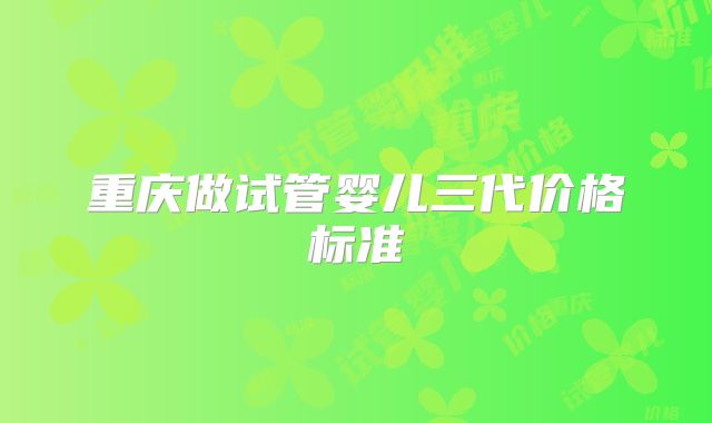 重庆做试管婴儿三代价格标准