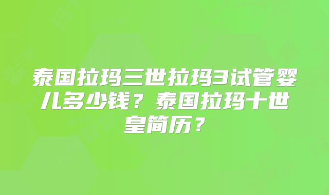 泰国拉玛三世拉玛3试管婴儿多少钱？泰国拉玛十世皇简历？