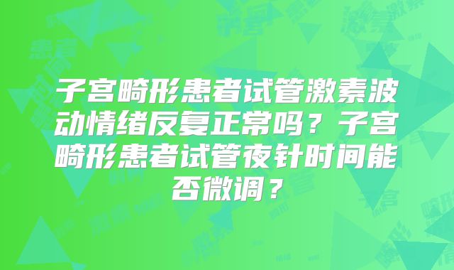 子宫畸形患者试管激素波动情绪反复正常吗？子宫畸形患者试管夜针时间能否微调？