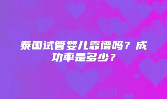 泰国试管婴儿靠谱吗？成功率是多少？