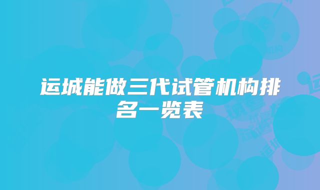 运城能做三代试管机构排名一览表