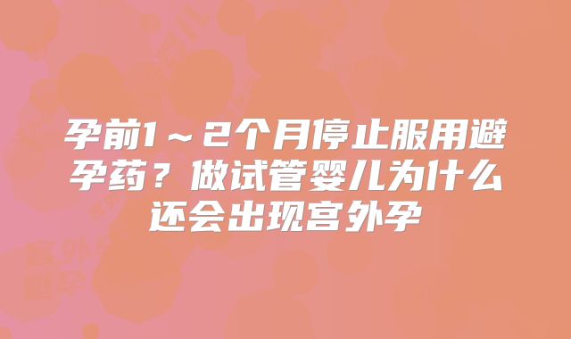 孕前1~2个月停止服用避孕药?做试管婴儿为什么还会出现宫外孕