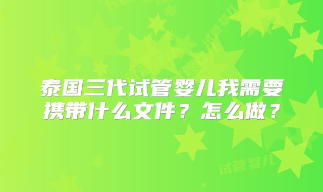 泰国三代试管婴儿我需要携带什么文件?怎么做?